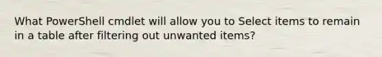 What PowerShell cmdlet will allow you to Select items to remain in a table after filtering out unwanted items?