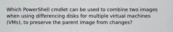 Which PowerShell cmdlet can be used to combine two images when using differencing disks for multiple virtual machines (VMs), to preserve the parent image from changes?