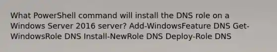 What PowerShell command will install the DNS role on a Windows Server 2016 server? Add-WindowsFeature DNS Get-WindowsRole DNS Install-NewRole DNS Deploy-Role DNS