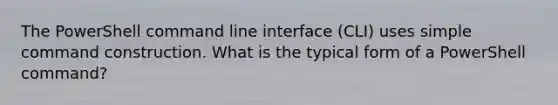 The PowerShell command line interface (CLI) uses simple command construction. What is the typical form of a PowerShell command?