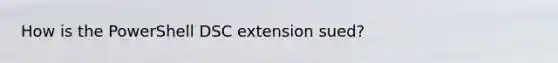 How is the PowerShell DSC extension sued?