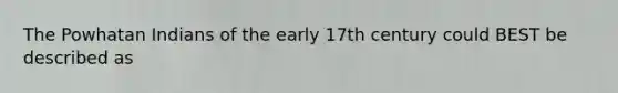 The Powhatan Indians of the early 17th century could BEST be described as