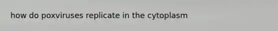 how do poxviruses replicate in the cytoplasm