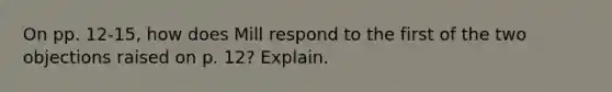 On pp. 12-15, how does Mill respond to the first of the two objections raised on p. 12? Explain.