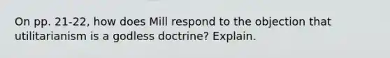 On pp. 21-22, how does Mill respond to the objection that utilitarianism is a godless doctrine? Explain.