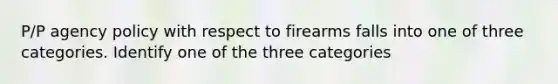 P/P agency policy with respect to firearms falls into one of three categories. Identify one of the three categories