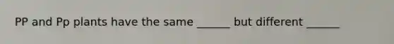 PP and Pp plants have the same ______ but different ______