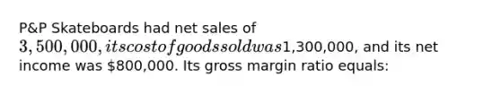 P&P Skateboards had net sales of 3,500,000, its cost of goods sold was1,300,000, and its net income was 800,000. Its gross margin ratio equals: