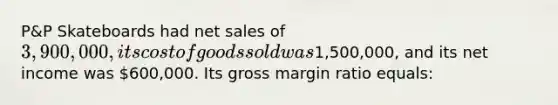 P&P Skateboards had net sales of 3,900,000, its cost of goods sold was1,500,000, and its net income was 600,000. Its gross margin ratio equals: