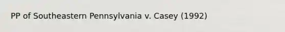 PP of Southeastern Pennsylvania v. Casey (1992)