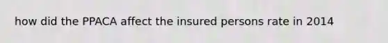 how did the PPACA affect the insured persons rate in 2014