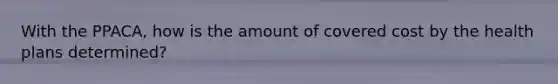 With the PPACA, how is the amount of covered cost by the health plans determined?