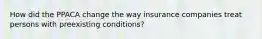 How did the PPACA change the way insurance companies treat persons with preexisting conditions?