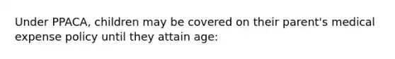 Under PPACA, children may be covered on their parent's medical expense policy until they attain age: