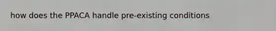 how does the PPACA handle pre-existing conditions