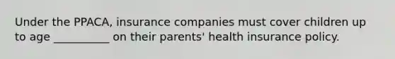 Under the PPACA, insurance companies must cover children up to age __________ on their parents' health insurance policy.