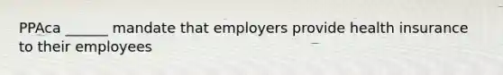 PPAca ______ mandate that employers provide health insurance to their employees