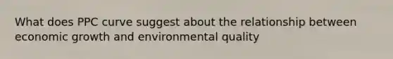 What does PPC curve suggest about the relationship between economic growth and environmental quality