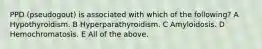 PPD (pseudogout) is associated with which of the following? A Hypothyroidism. B Hyperparathyroidism. C Amyloidosis. D Hemochromatosis. E All of the above.