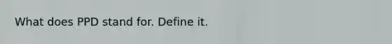 What does PPD stand for. Define it.
