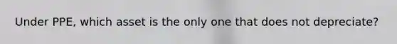 Under PPE, which asset is the only one that does not depreciate?