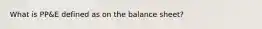 What is PP&E defined as on the balance sheet?