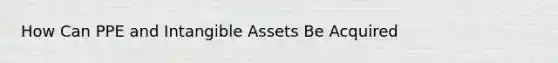 How Can PPE and <a href='https://www.questionai.com/knowledge/kfaeAOzavC-intangible-assets' class='anchor-knowledge'>intangible assets</a> Be Acquired