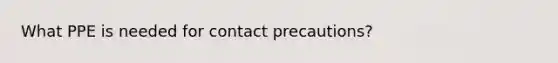 What PPE is needed for contact precautions?