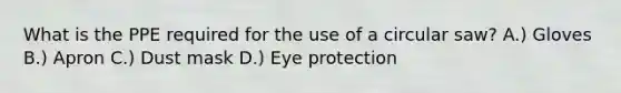 What is the PPE required for the use of a circular saw? A.) Gloves B.) Apron C.) Dust mask D.) Eye protection