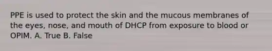 PPE is used to protect the skin and the mucous membranes of the eyes, nose, and mouth of DHCP from exposure to blood or OPIM. A. True B. False