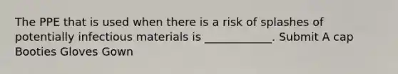 The PPE that is used when there is a risk of splashes of potentially infectious materials is ____________. Submit A cap Booties Gloves Gown