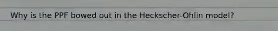 Why is the PPF bowed out in the Heckscher-Ohlin model?