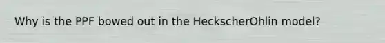 Why is the PPF bowed out in the HeckscherOhlin model?