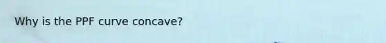 Why is the PPF curve concave?