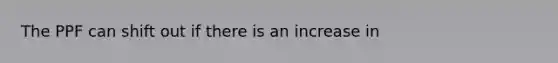 The PPF can shift out if there is an increase in