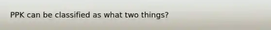 PPK can be classified as what two things?