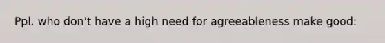 Ppl. who don't have a high need for agreeableness make good: