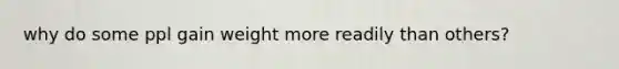 why do some ppl gain weight more readily than others?