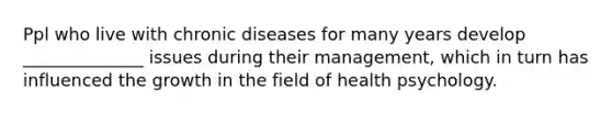 Ppl who live with chronic diseases for many years develop ______________ issues during their management, which in turn has influenced the growth in the field of health psychology.