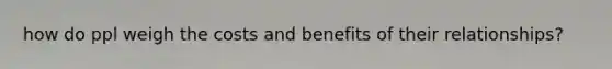 how do ppl weigh the costs and benefits of their relationships?