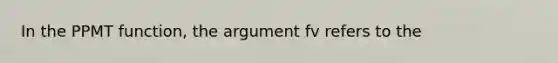 In the PPMT function, the argument fv refers to the