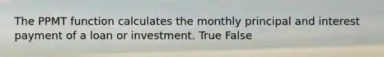 The PPMT function calculates the monthly principal and interest payment of a loan or investment. True False