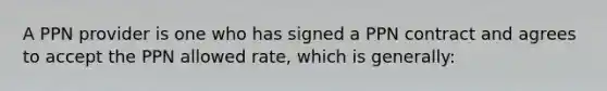 A PPN provider is one who has signed a PPN contract and agrees to accept the PPN allowed rate, which is generally: