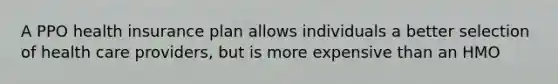 A PPO health insurance plan allows individuals a better selection of health care providers, but is more expensive than an HMO