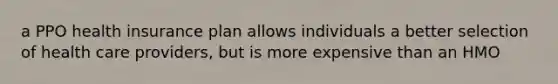 a PPO health insurance plan allows individuals a better selection of health care providers, but is more expensive than an HMO