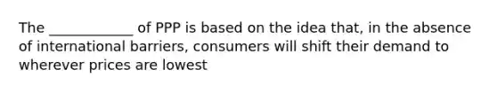 The ____________ of PPP is based on the idea that, in the absence of international barriers, consumers will shift their demand to wherever prices are lowest