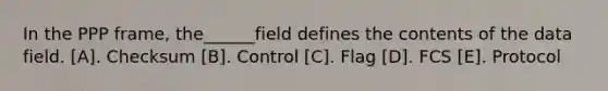 In the PPP frame, the______field defines the contents of the data field. [A]. Checksum [B]. Control [C]. Flag [D]. FCS [E]. Protocol