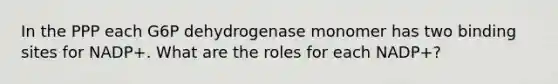 In the PPP each G6P dehydrogenase monomer has two binding sites for NADP+. What are the roles for each NADP+?