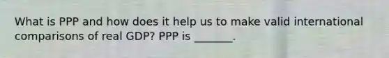 What is PPP and how does it help us to make valid international comparisons of real​ GDP? PPP is​ _______.