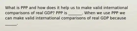 What is PPP and how does it help us to make valid international comparisons of real​ GDP? PPP is​ _______. When we use PPP we can make valid international comparisons of real GDP because​ ______.